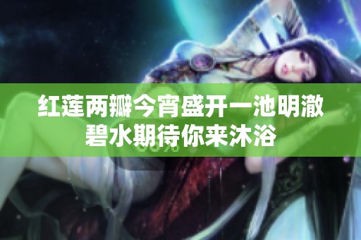 紅蓮兩瓣今宵盛開(kāi)一池明澈碧水期待你來(lái)沐浴