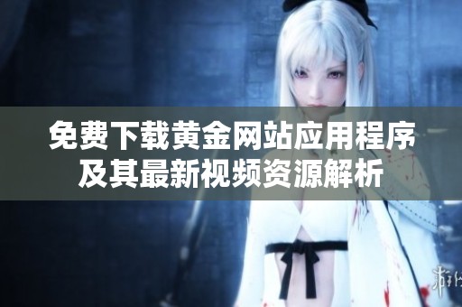 免費(fèi)下載黃金網(wǎng)站應(yīng)用程序及其最新視頻資源解析