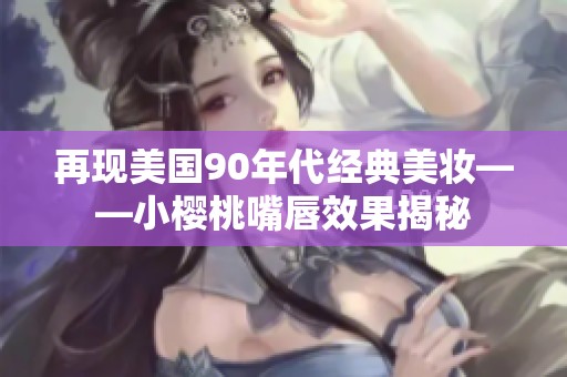 再現(xiàn)美國90年代經(jīng)典美妝——小櫻桃嘴唇效果揭秘