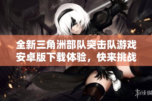全新三角洲部隊(duì)突擊隊(duì)游戲安卓版下載體驗(yàn)，快來挑戰(zhàn)極限行動(dòng)
