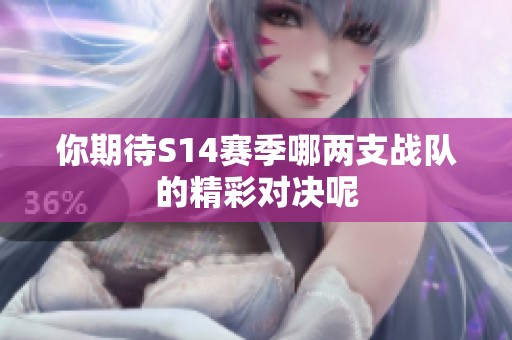 你期待S14賽季哪兩支戰(zhàn)隊的精彩對決呢