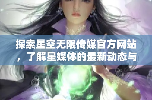 探索星空無限傳媒官方網(wǎng)站，了解星媒體的最新動(dòng)態(tài)與服務(wù)