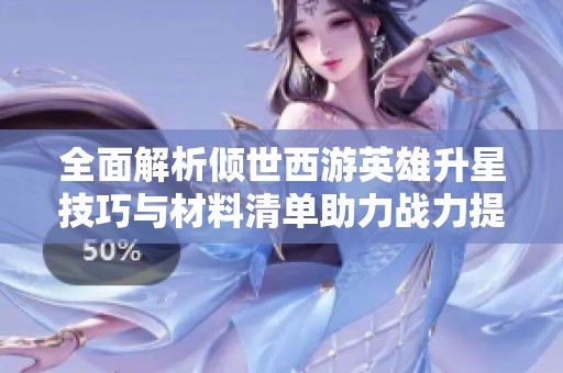 全面解析傾世西游英雄升星技巧與材料清單助力戰(zhàn)力提升