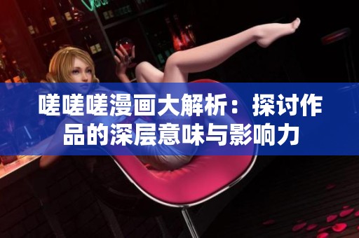 嗟嗟嗟漫畫(huà)大解析：探討作品的深層意味與影響力