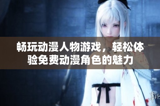 暢玩動漫人物游戲，輕松體驗免費動漫角色的魅力