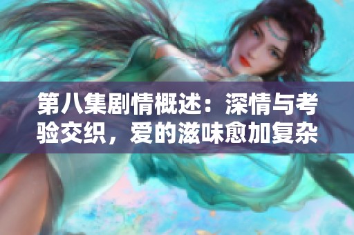 第八集劇情概述：深情與考驗(yàn)交織，愛的滋味愈加復(fù)雜