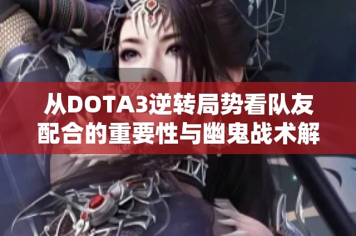 從DOTA3逆轉(zhuǎn)局勢看隊(duì)友配合的重要性與幽鬼戰(zhàn)術(shù)解析