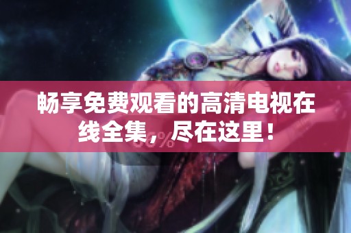 暢享免費觀看的高清電視在線全集，盡在這里！