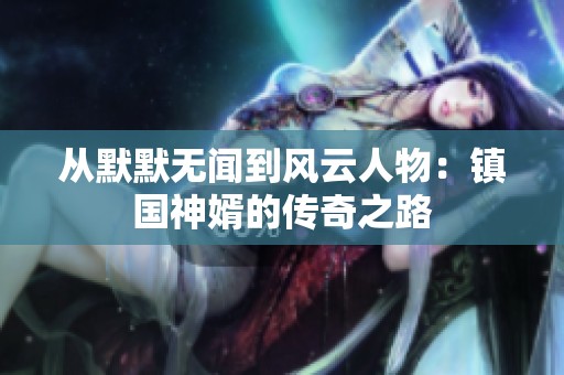 從默默無聞到風(fēng)云人物：鎮(zhèn)國神婿的傳奇之路