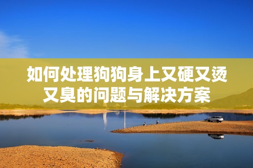 如何處理狗狗身上又硬又燙又臭的問題與解決方案