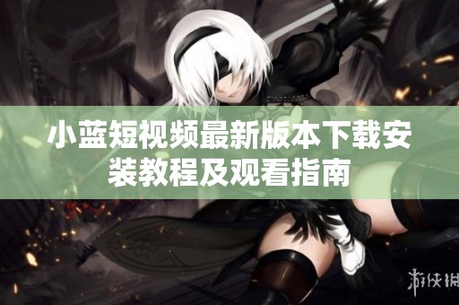 小藍(lán)短視頻最新版本下載安裝教程及觀看指南