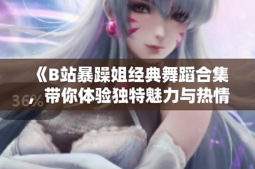 《B站暴躁姐經(jīng)典舞蹈合集，帶你體驗(yàn)獨(dú)特魅力與熱情》