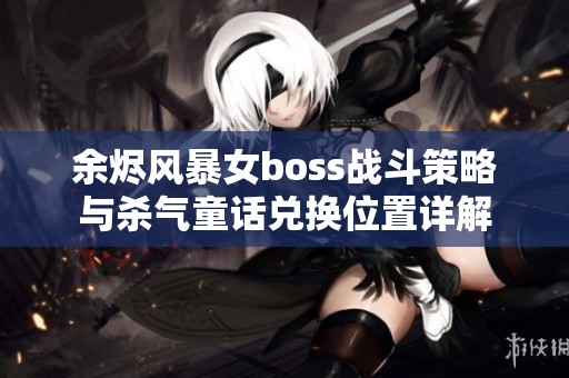 余燼風暴女boss戰(zhàn)斗策略與殺氣童話兌換位置詳解