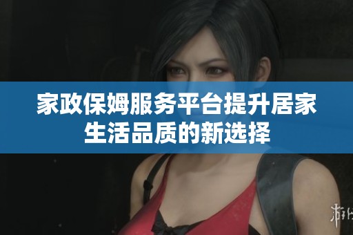 家政保姆服務(wù)平臺提升居家生活品質(zhì)的新選擇