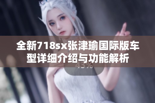全新718sx張津瑜國際版車型詳細(xì)介紹與功能解析