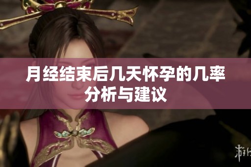 月經(jīng)結(jié)束后幾天懷孕的幾率分析與建議