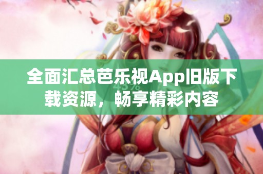 全面匯總芭樂視App舊版下載資源，暢享精彩內(nèi)容