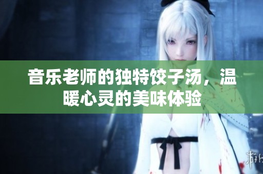 音樂(lè)老師的獨(dú)特餃子湯，溫暖心靈的美味體驗(yàn)