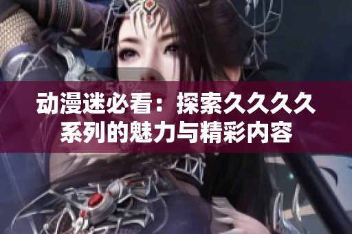 動漫迷必看：探索久久久久系列的魅力與精彩內(nèi)容