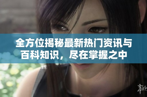 全方位揭秘最新熱門資訊與百科知識，盡在掌握之中