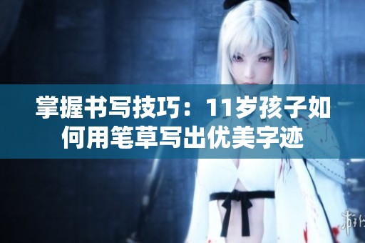 掌握書寫技巧：11歲孩子如何用筆草寫出優(yōu)美字跡