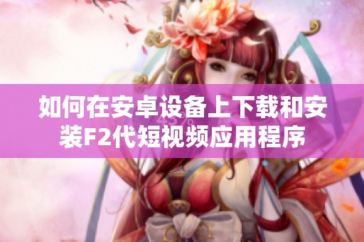 如何在安卓設(shè)備上下載和安裝F2代短視頻應(yīng)用程序