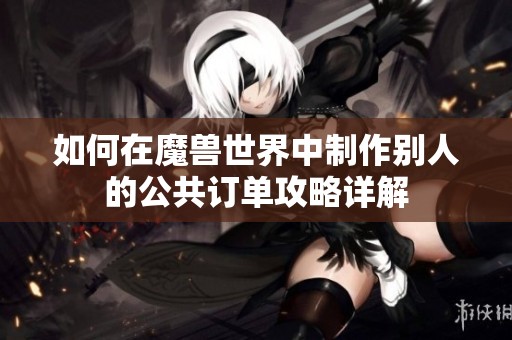 如何在魔獸世界中制作別人的公共訂單攻略詳解