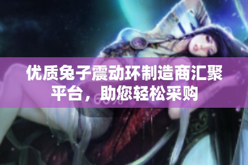 優(yōu)質(zhì)兔子震動環(huán)制造商匯聚平臺，助您輕松采購