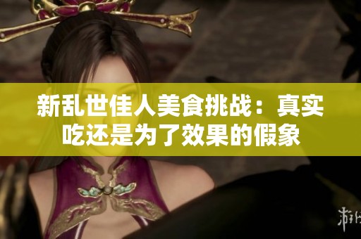 新亂世佳人美食挑戰(zhàn)：真實吃還是為了效果的假象