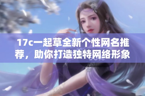 17c一起草全新個性網(wǎng)名推薦，助你打造獨特網(wǎng)絡(luò)形象