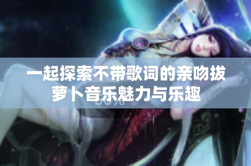 一起探索不帶歌詞的親吻拔蘿卜音樂魅力與樂趣