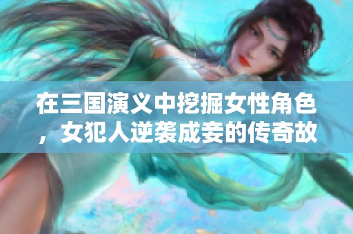 在三國演義中挖掘女性角色，女犯人逆襲成妾的傳奇故事