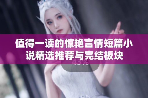 值得一讀的驚艷言情短篇小說精選推薦與完結(jié)板塊