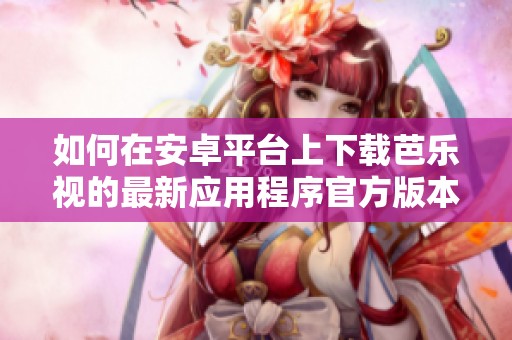 如何在安卓平臺上下載芭樂視的最新應(yīng)用程序官方版本