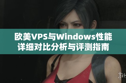 歐美VPS與Windows性能詳細(xì)對比分析與評測指南