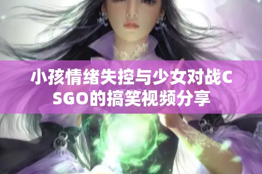小孩情緒失控與少女對戰(zhàn)CSGO的搞笑視頻分享