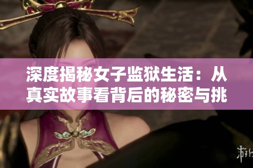 深度揭秘女子監(jiān)獄生活：從真實故事看背后的秘密與挑戰(zhàn)