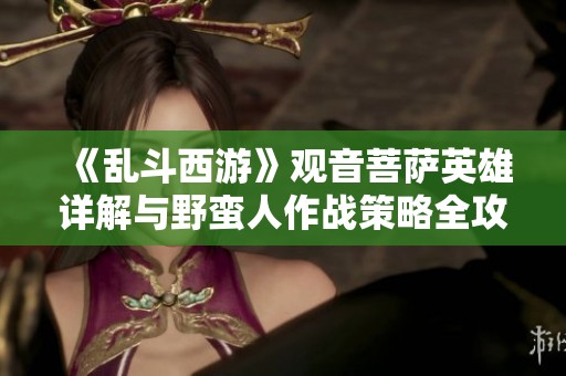 《亂斗西游》觀音菩薩英雄詳解與野蠻人作戰(zhàn)策略全攻略