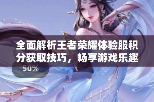 全面解析王者榮耀體驗(yàn)服積分獲取技巧，暢享游戲樂趣新體驗(yàn)
