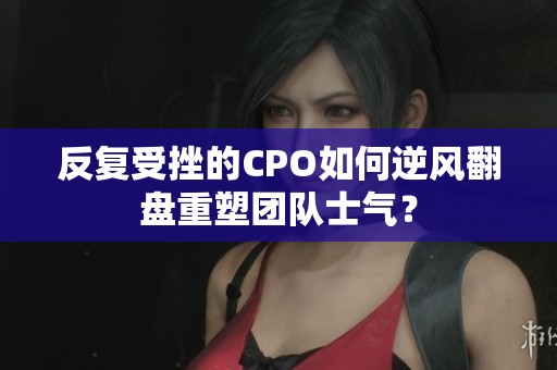 反復(fù)受挫的CPO如何逆風(fēng)翻盤重塑團隊士氣？