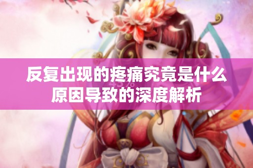 反復出現(xiàn)的疼痛究竟是什么原因?qū)е碌纳疃冉馕? title=
