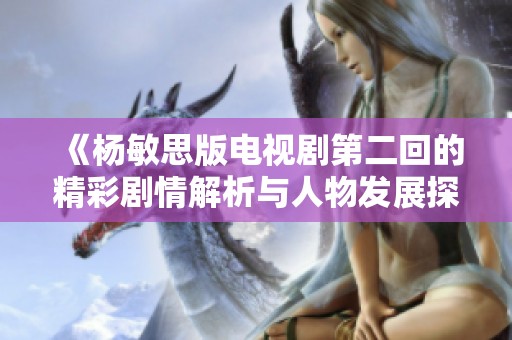《楊敏思版電視劇第二回的精彩劇情解析與人物發(fā)展探討》