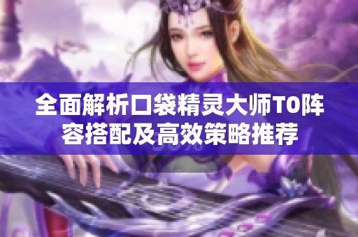 全面解析口袋精靈大師T0陣容搭配及高效策略推薦