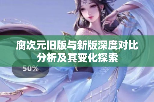 腐次元舊版與新版深度對比分析及其變化探索