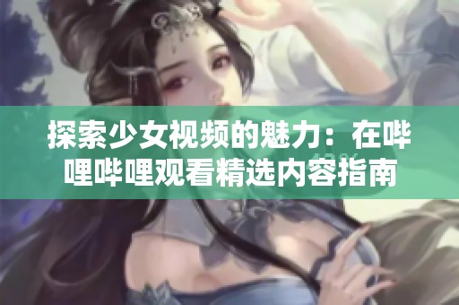 探索少女視頻的魅力：在嗶哩嗶哩觀看精選內(nèi)容指南