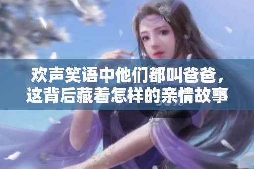 歡聲笑語中他們都叫爸爸，這背后藏著怎樣的親情故事