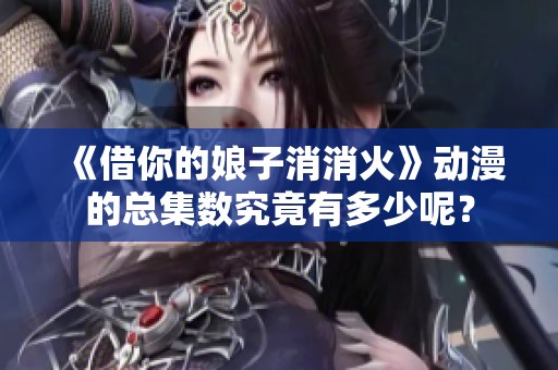 《借你的娘子消消火》動(dòng)漫的總集數(shù)究竟有多少呢<div   id=