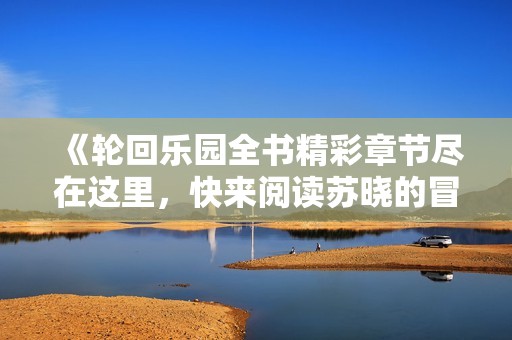 《輪回樂(lè)園全書(shū)精彩章節(jié)盡在這里<div   id=