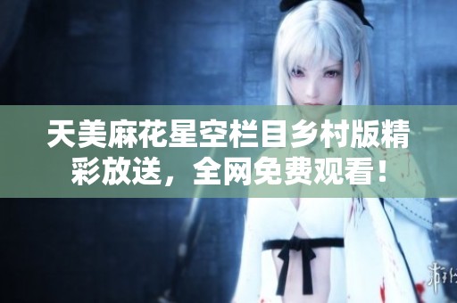 天美麻花星空欄目鄉(xiāng)村版精彩放送,全網(wǎng)免費(fèi)觀(guān)看! 天美麻花星空欄目鄉(xiāng)村版精彩放送,全網(wǎng)免費(fèi)觀(guān)看!