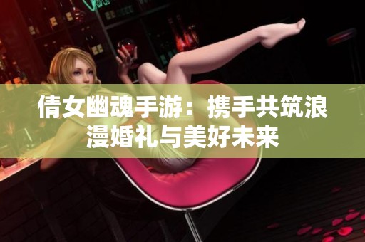 倩女幽魂手游：攜手共筑浪漫婚禮與美好未來